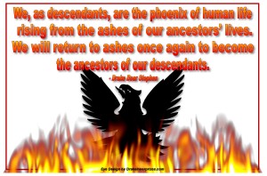 We as descendents are the phoenix of human life rising from the ashes of our ancestors lives